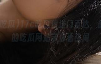 17c吃瓜传送门直达，最火爆的吃瓜网站带你看热闹