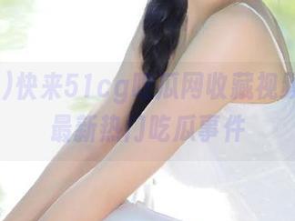 快来51cg吃瓜网收藏视频，揭秘最新热门吃瓜事件