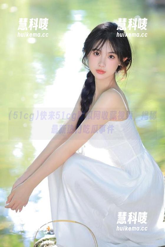快来51cg吃瓜网收藏视频，揭秘最新热门吃瓜事件