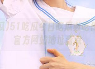 51吃瓜今日吃瓜必吃传送门与官方网站地址盘点