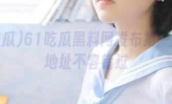 61吃瓜黑料网发布第一手爆料地址不容错过