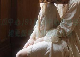 91吃瓜中心直达链接，快速更新每日精彩瓜内容