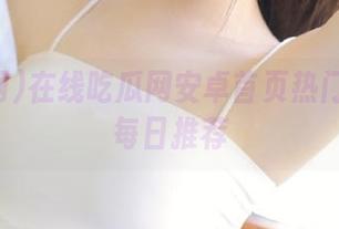 在线吃瓜网安卓首页热门瓜内容每日推荐