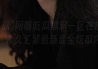 网曝吃瓜黑料一区在线黑料大全，永久汇聚最新最全吃瓜内容