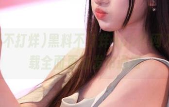 黑料不打烊app官网入口下载全面更新发布通知