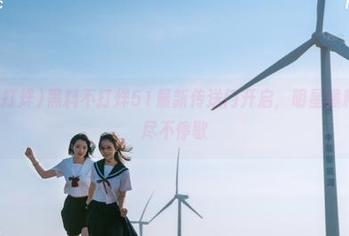 黑料不打烊51最新传送门开启，明星爆料一网打尽不停歇