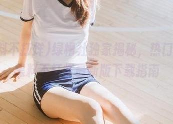 绿帽社独家揭秘，热门爆料黑料不打烊最新版下载指南