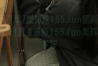 想知道155.fun黑料不打烊地址吗？这里有最新155.fun黑料不打烊推荐
