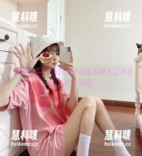 黑料不重样吃瓜网入口手机端访问全流程