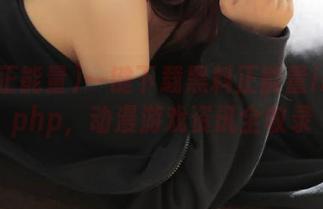 一键下载黑料正能量index.php，动漫游戏资讯全收录