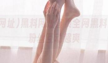黑料网址首页全网黑料集合，粉丝互动超爽