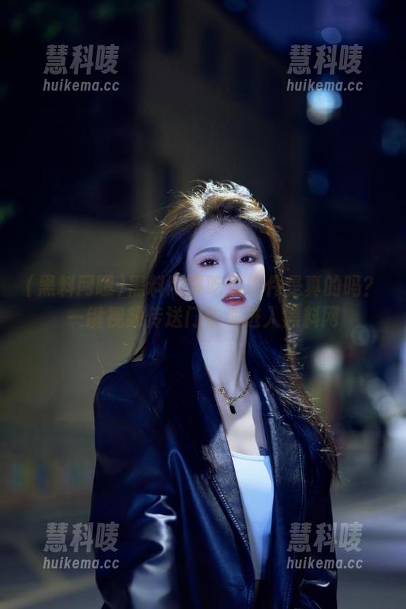黑料网曝吃瓜软件是真的吗？一键视频传送门快速进入黑料网